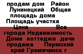 продам дом › Район ­ Лунинецкий › Общая площадь дома ­ 65 › Площадь участка ­ 30 › Цена ­ 520 000 - Все города Недвижимость » Дома, коттеджи, дачи продажа   . Пермский край,Гремячинск г.